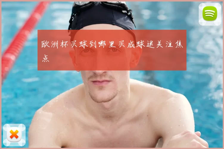 欧洲杯买球到哪里买成球迷关注焦点