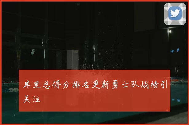 库里总得分排名更新勇士队战绩引关注