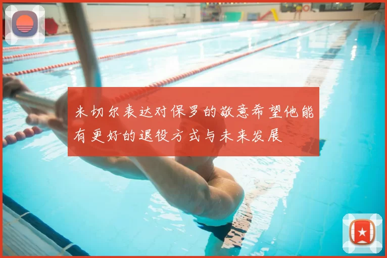 米切尔表达对保罗的敬意希望他能有更好的退役方式与未来发展