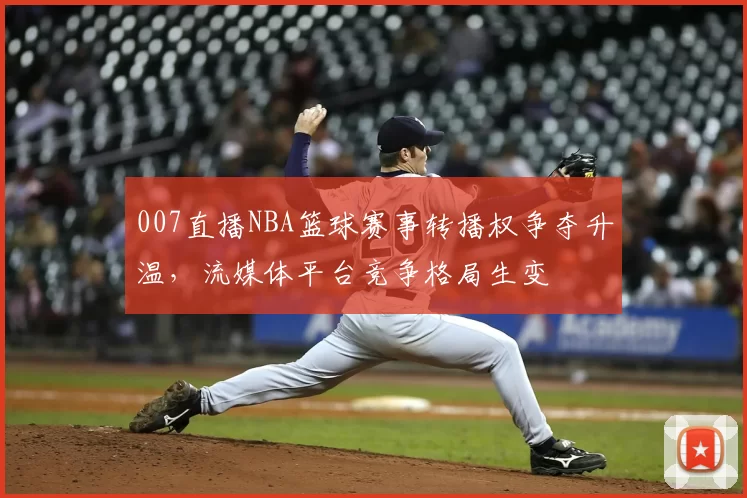 007直播NBA篮球赛事转播权争夺升温，流媒体平台竞争格局生变