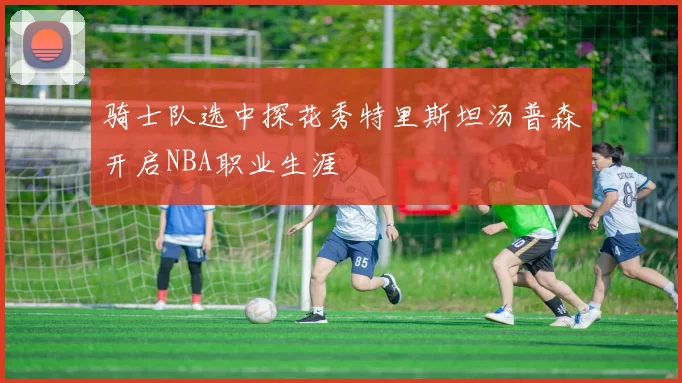 骑士队选中探花秀特里斯坦汤普森开启NBA职业生涯