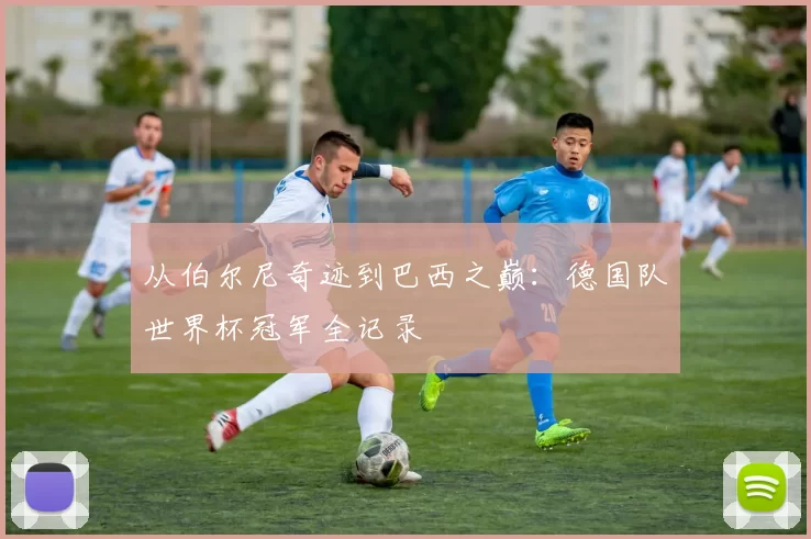 从伯尔尼奇迹到巴西之巅：德国队世界杯冠军全记录