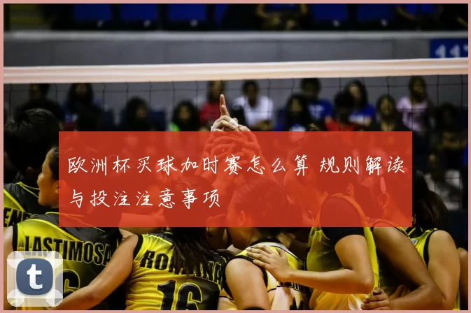 欧洲杯买球加时赛怎么算 规则解读与投注注意事项