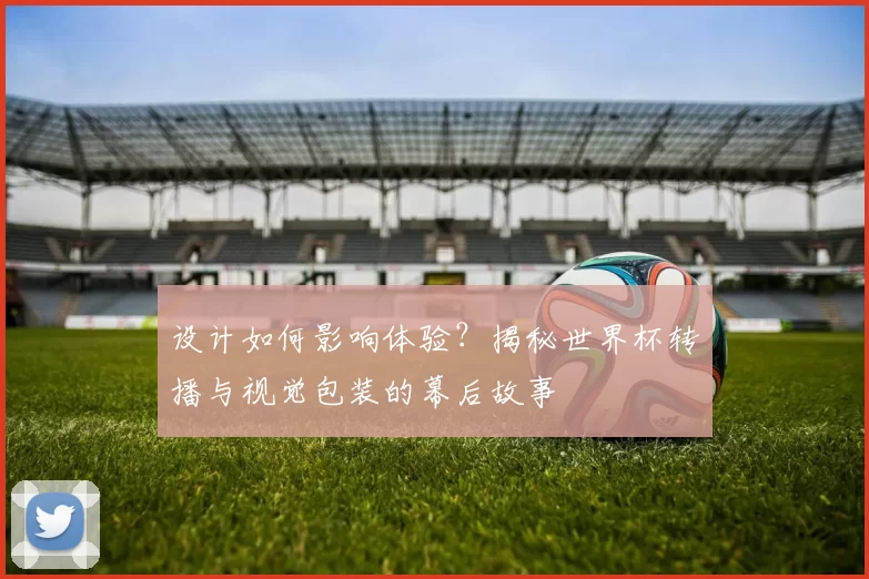 设计如何影响体验？揭秘世界杯转播与视觉包装的幕后故事