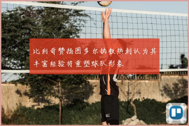 比利奇赞扬图多尔执教热刺认为其丰富经验将重塑球队形象