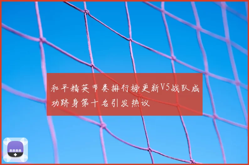 和平精英节奏排行榜更新V5战队成功跻身第十名引发热议