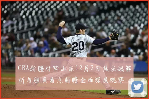CBA新疆对阵山东12月2日焦点战解析与胜负看点前瞻全面深度观察