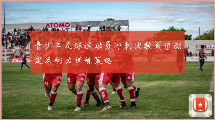 青少年足球运动员冲刺次数阈值测定及耐力训练策略