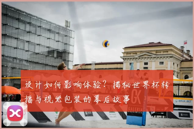 设计如何影响体验？揭秘世界杯转播与视觉包装的幕后故事