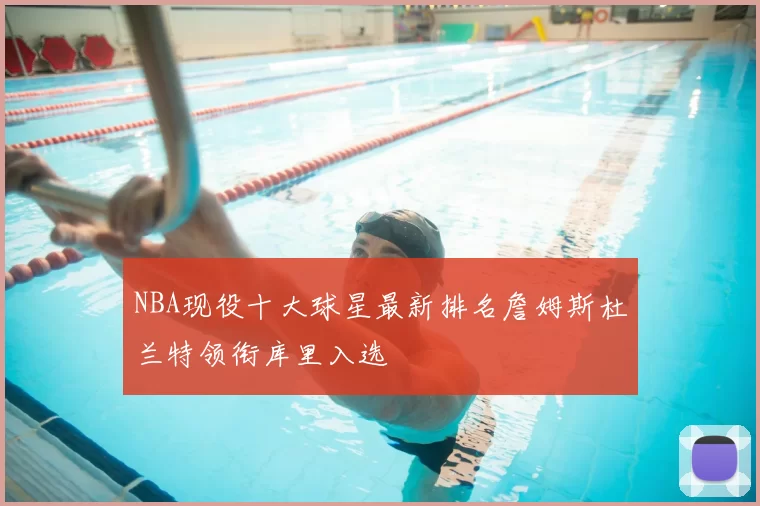 NBA现役十大球星最新排名詹姆斯杜兰特领衔库里入选
