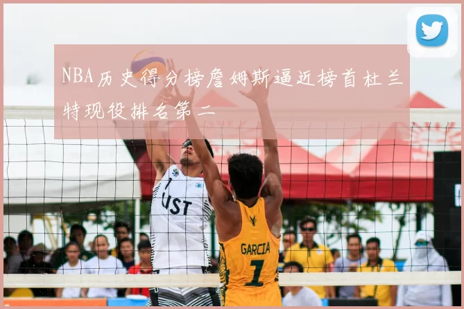 NBA历史得分榜詹姆斯逼近榜首杜兰特现役排名第二