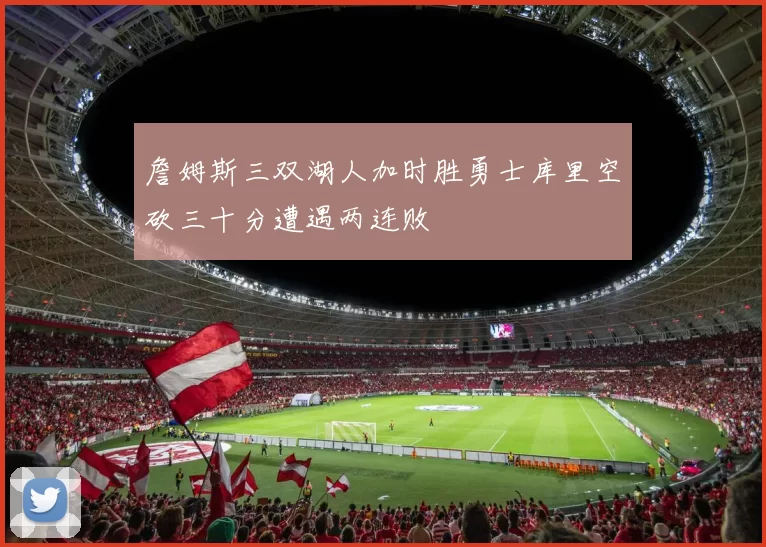 詹姆斯三双湖人加时胜勇士库里空砍三十分遭遇两连败