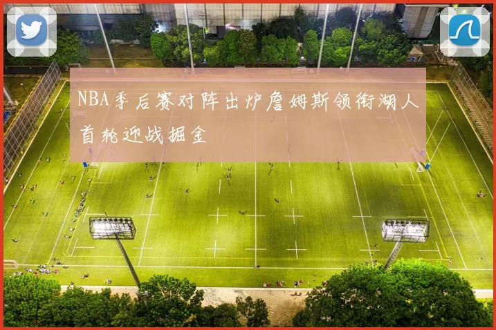 NBA季后赛对阵出炉詹姆斯领衔湖人首轮迎战掘金