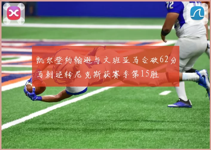 凯尔登约翰逊与文班亚马合砍62分马刺逆转尼克斯获赛季第15胜