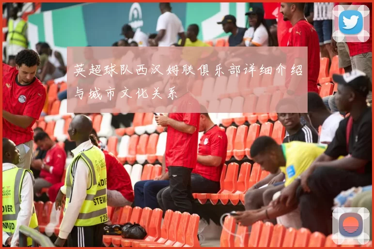 英超球队西汉姆联俱乐部详细介绍与城市文化关系