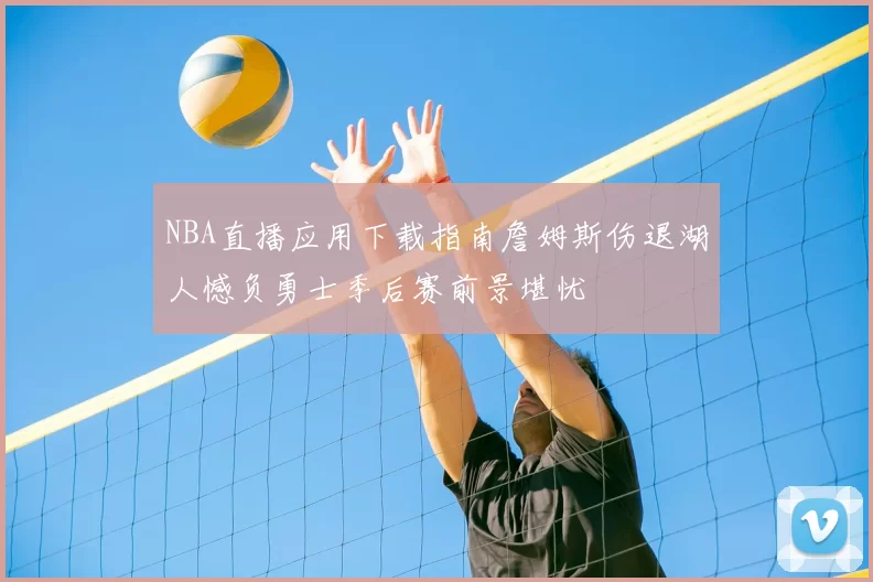 NBA直播应用下载指南詹姆斯伤退湖人憾负勇士季后赛前景堪忧