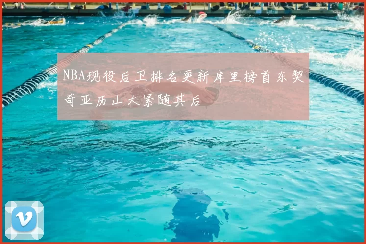 NBA现役后卫排名更新库里榜首东契奇亚历山大紧随其后
