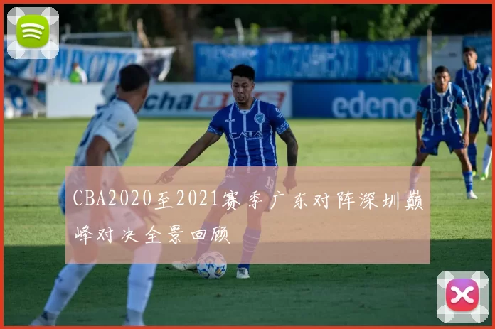 CBA2020至2021赛季广东对阵深圳巅峰对决全景回顾