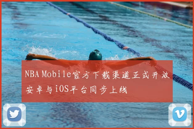 NBA Mobile官方下载渠道正式开放安卓与iOS平台同步上线