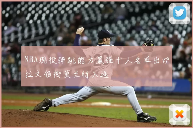 NBA现役弹跳能力最强十人名单出炉拉文领衔莫兰特入选