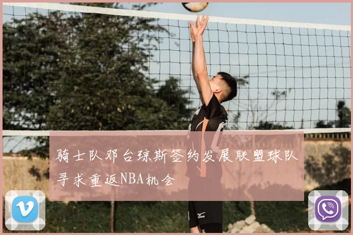 骑士队邓台琼斯签约发展联盟球队寻求重返NBA机会