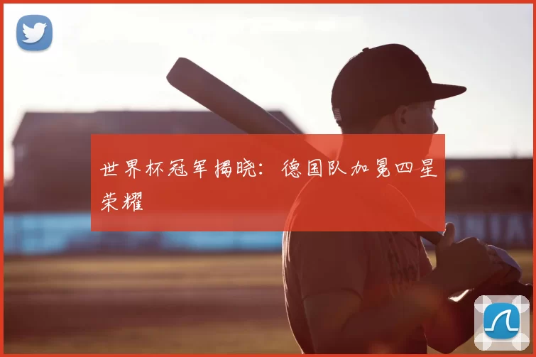 世界杯冠军揭晓：德国队加冕四星荣耀