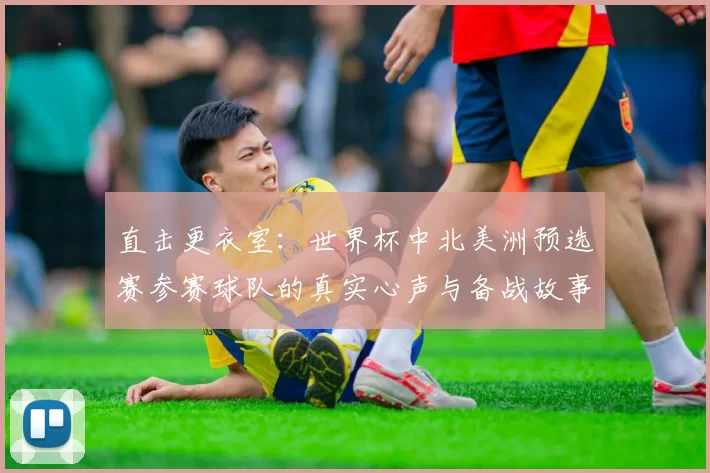 直击更衣室：世界杯中北美洲预选赛参赛球队的真实心声与备战故事