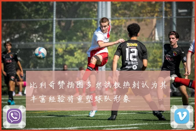 比利奇赞扬图多尔执教热刺认为其丰富经验将重塑球队形象
