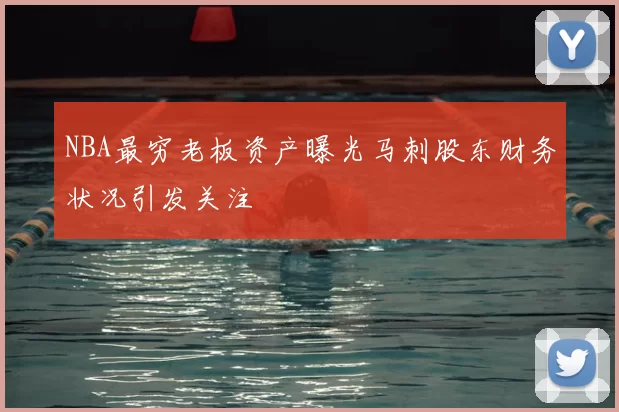 NBA最穷老板资产曝光马刺股东财务状况引发关注