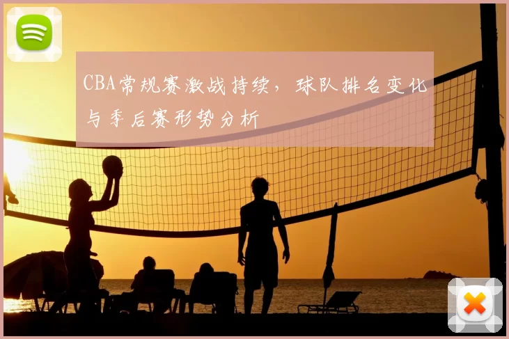 CBA常规赛激战持续，球队排名变化与季后赛形势分析