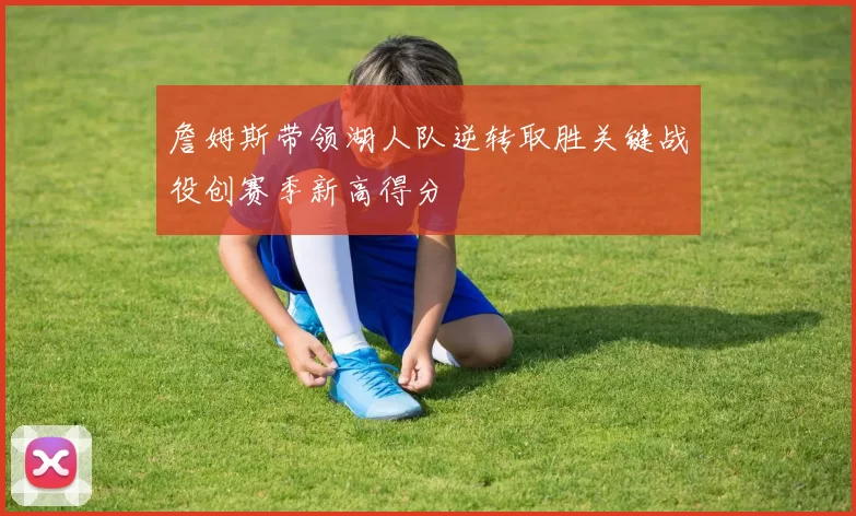 詹姆斯带领湖人队逆转取胜关键战役创赛季新高得分