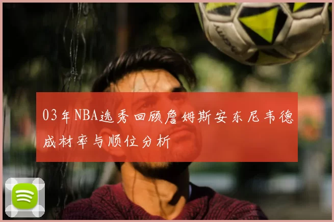 03年NBA选秀回顾詹姆斯安东尼韦德成材率与顺位分析