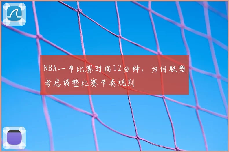 NBA一节比赛时间12分钟，为何联盟考虑调整比赛节奏规则