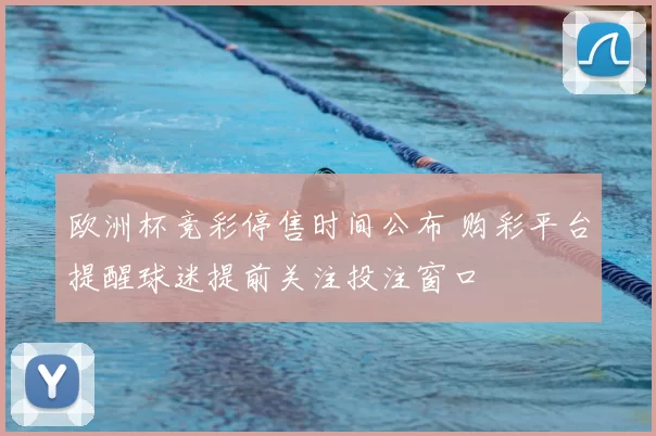 欧洲杯竞彩停售时间公布 购彩平台提醒球迷提前关注投注窗口