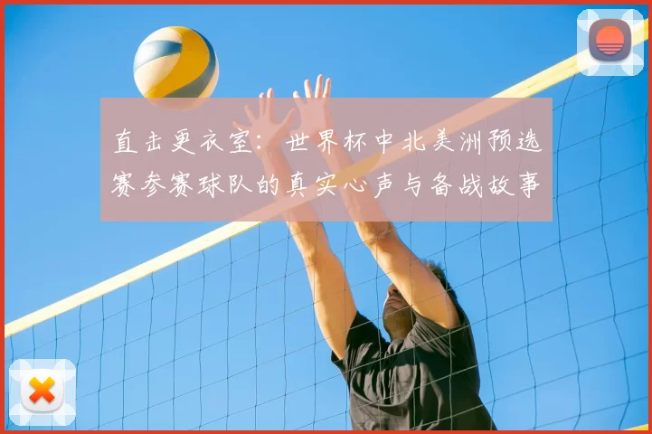 直击更衣室：世界杯中北美洲预选赛参赛球队的真实心声与备战故事