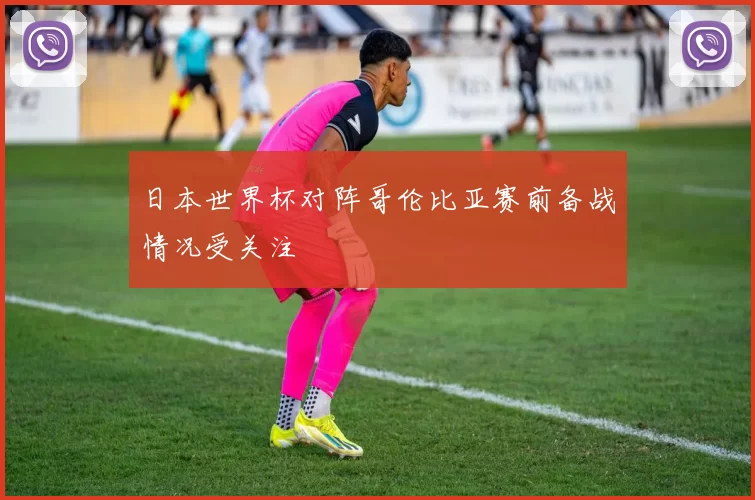 日本世界杯对阵哥伦比亚赛前备战情况受关注