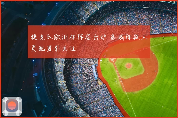 捷克队欧洲杯阵容出炉 备战阶段人员配置引关注