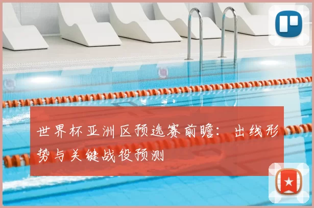 世界杯亚洲区预选赛前瞻：出线形势与关键战役预测