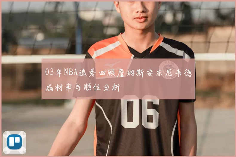 03年NBA选秀回顾詹姆斯安东尼韦德成材率与顺位分析