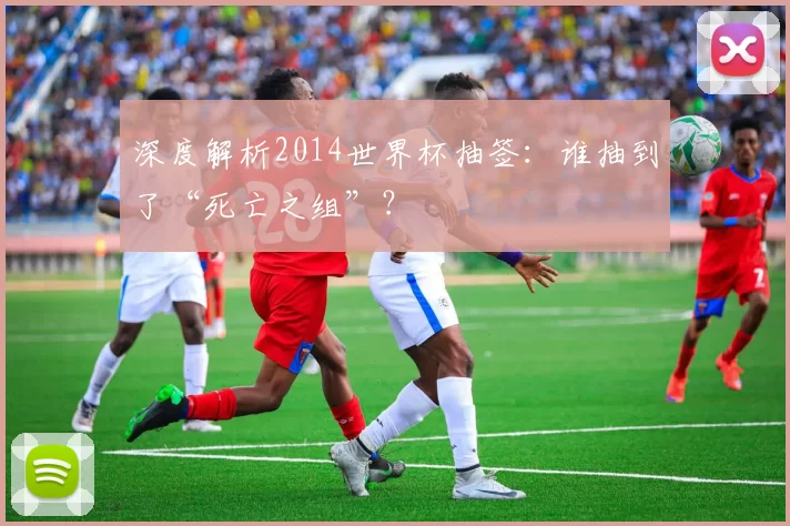深度解析2014世界杯抽签：谁抽到了“死亡之组”？