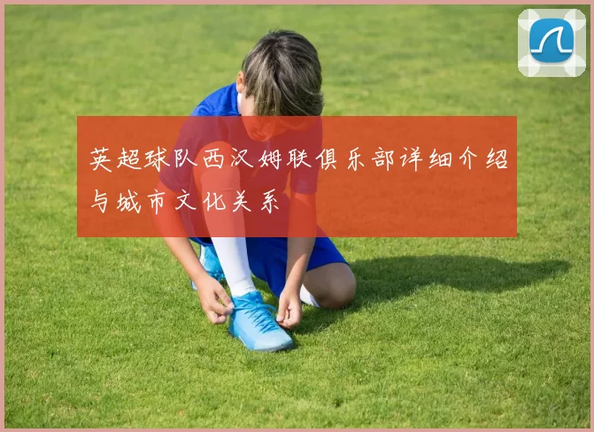 英超球队西汉姆联俱乐部详细介绍与城市文化关系