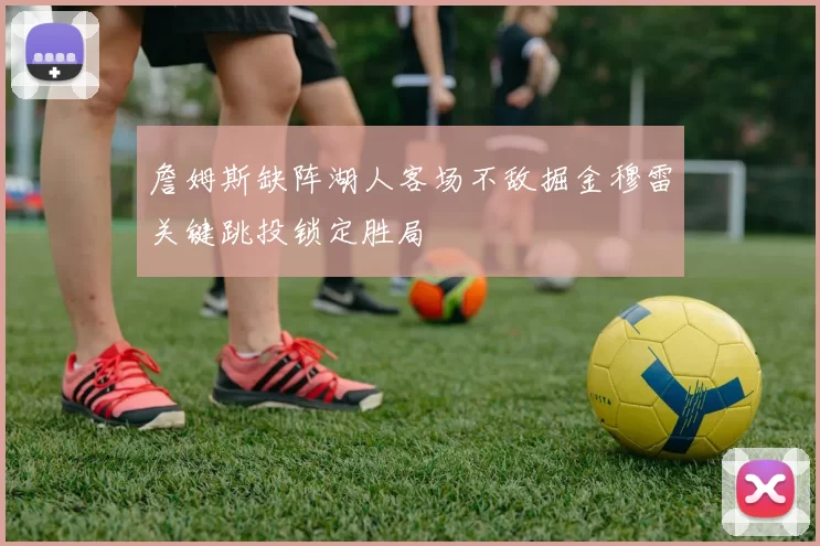 詹姆斯缺阵湖人客场不敌掘金穆雷关键跳投锁定胜局