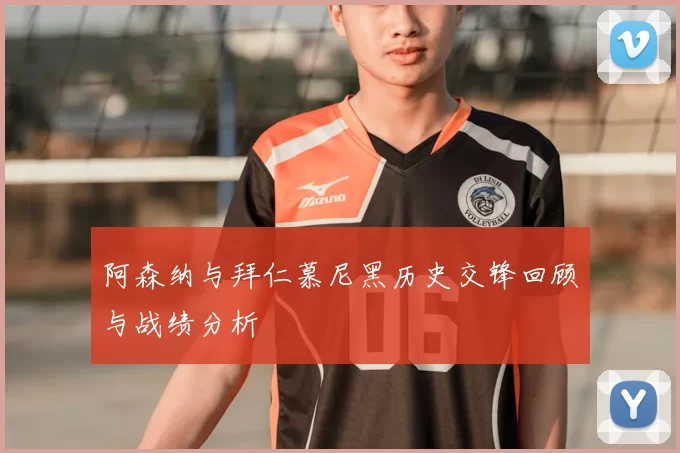 阿森纳与拜仁慕尼黑历史交锋回顾与战绩分析