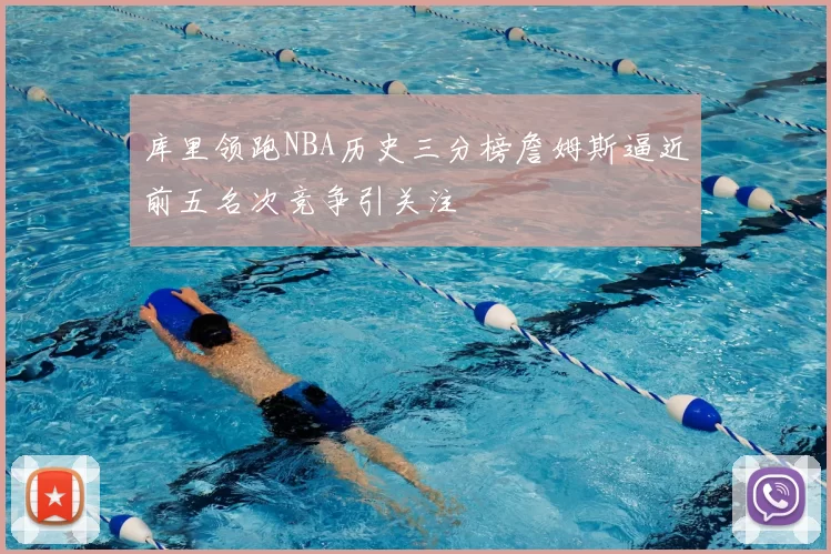 库里领跑NBA历史三分榜詹姆斯逼近前五名次竞争引关注