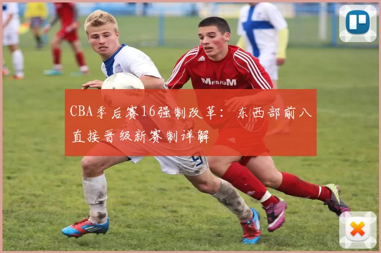 CBA季后赛16强制改革：东西部前八直接晋级新赛制详解