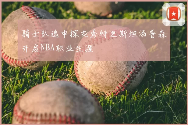 骑士队选中探花秀特里斯坦汤普森开启NBA职业生涯