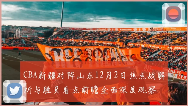CBA新疆对阵山东12月2日焦点战解析与胜负看点前瞻全面深度观察