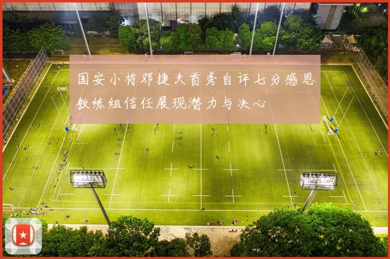 国安小将邓捷夫首秀自评七分感恩教练组信任展现潜力与决心