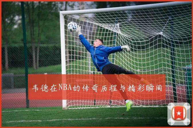 韦德在NBA的传奇历程与精彩瞬间