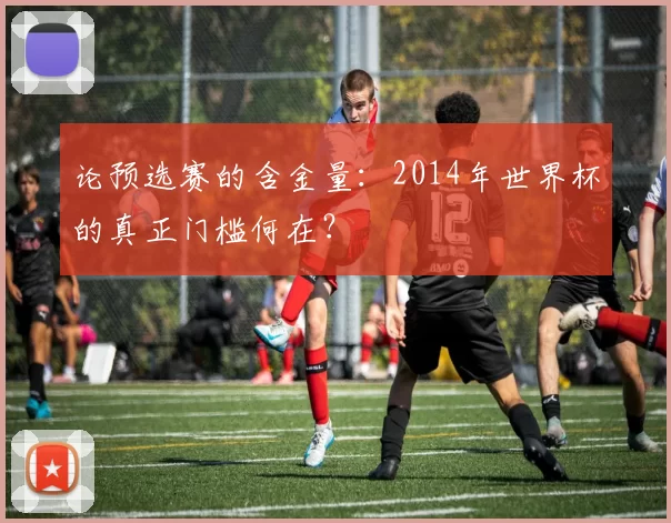 论预选赛的含金量：2014年世界杯的真正门槛何在？